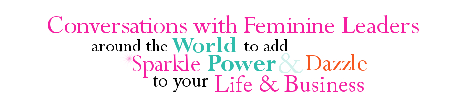 Conversations with Feminine Leaders around the World to add Sparkle Power and Dazzle to your Life and Business